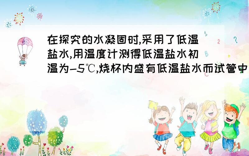 在探究的水凝固时,采用了低温盐水,用温度计测得低温盐水初温为-5℃,烧杯内盛有低温盐水而试管中盛有5℃的清水.发现烧杯外