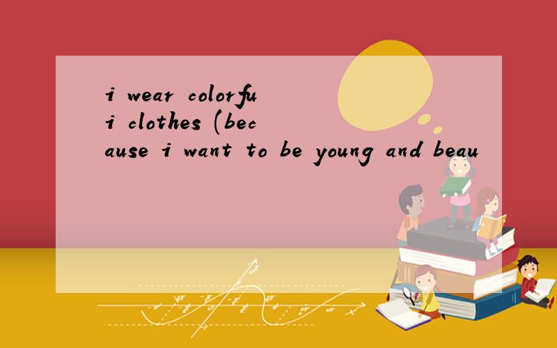 i wear colorfui clothes (because i want to be young and beau