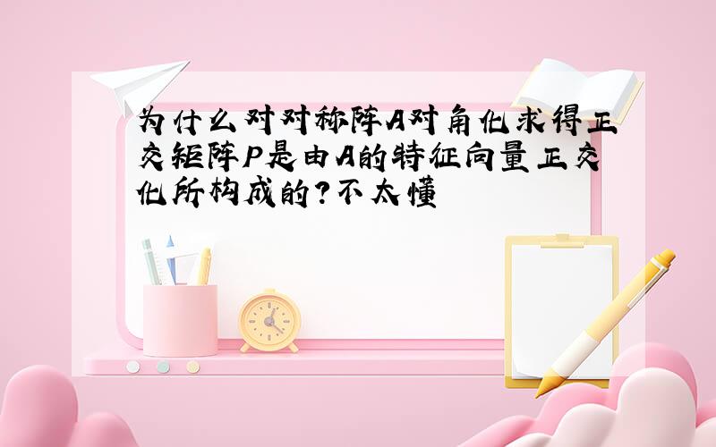 为什么对对称阵A对角化求得正交矩阵P是由A的特征向量正交化所构成的?不太懂