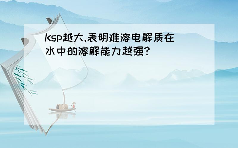 Ksp越大,表明难溶电解质在水中的溶解能力越强?