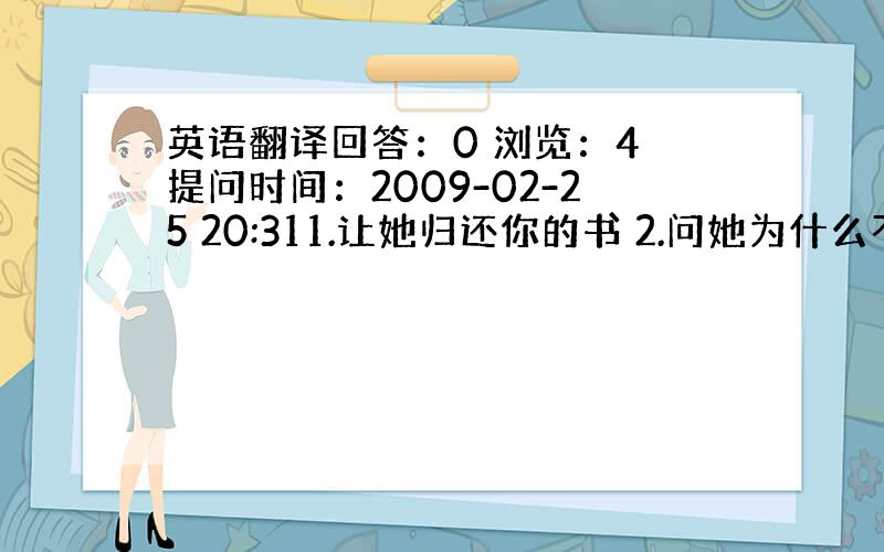 英语翻译回答：0 浏览：4 提问时间：2009-02-25 20:311.让她归还你的书 2.问她为什么不把书还给你 3