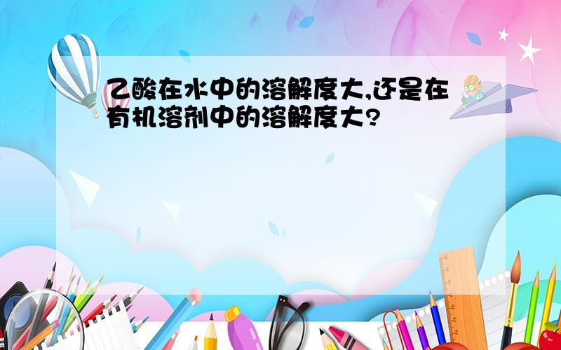 乙酸在水中的溶解度大,还是在有机溶剂中的溶解度大?