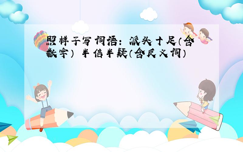 照样子写词语： 派头十足（含数字） 半信半疑（含反义词）