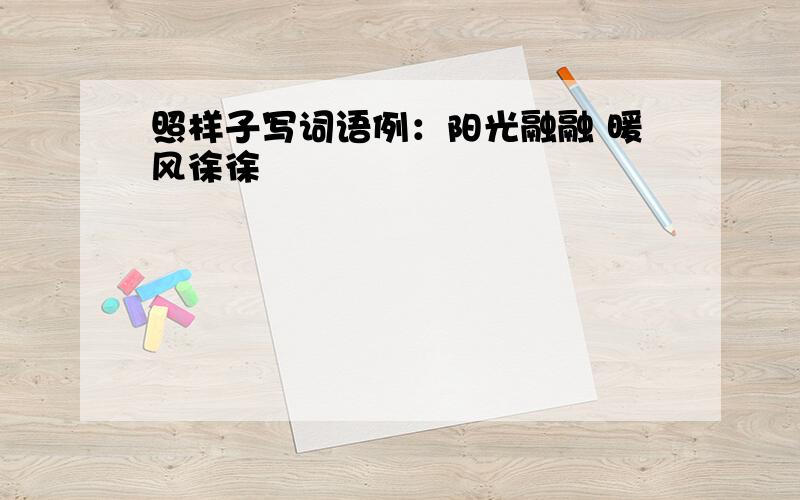 照样子写词语例：阳光融融 暖风徐徐