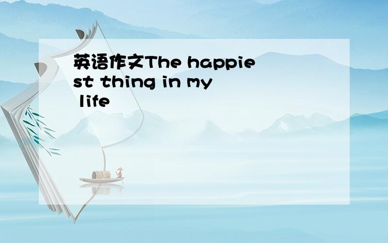 英语作文The happiest thing in my life