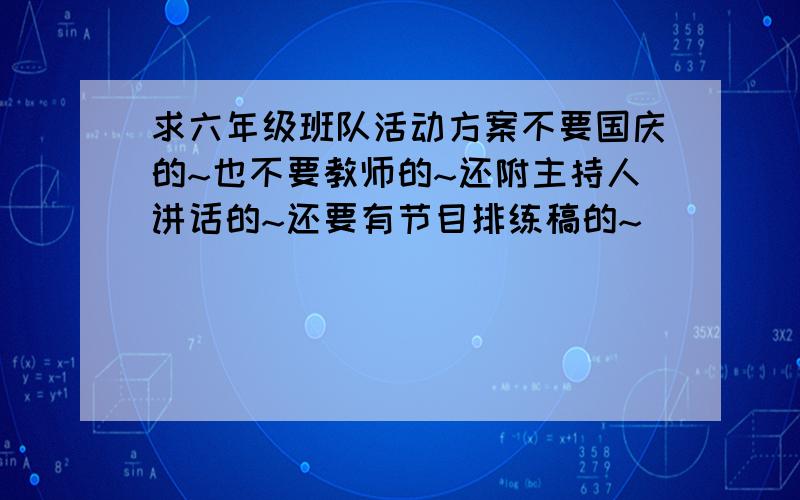 求六年级班队活动方案不要国庆的~也不要教师的~还附主持人讲话的~还要有节目排练稿的~