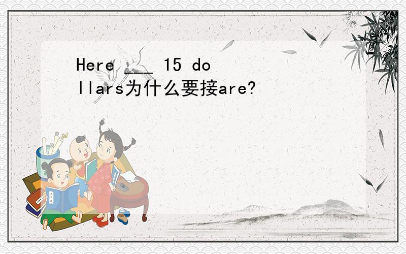 Here ___ 15 dollars为什么要接are?