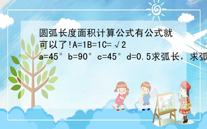 圆弧长度面积计算公式有公式就可以了!A=1B=1C=√2a=45°b=90°c=45°d=0.5求弧长，求弧形的面积？