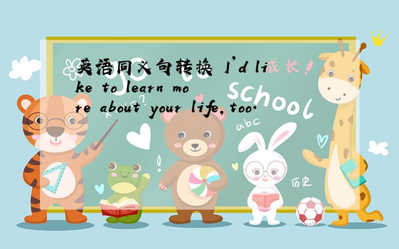 英语同义句转换 I'd like to learn more about your life,too.