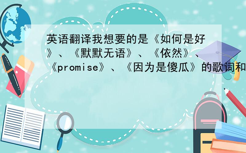 英语翻译我想要的是《如何是好》、《默默无语》、《依然》、《promise》、《因为是傻瓜》的歌词和中文翻译.知道的帮下忙