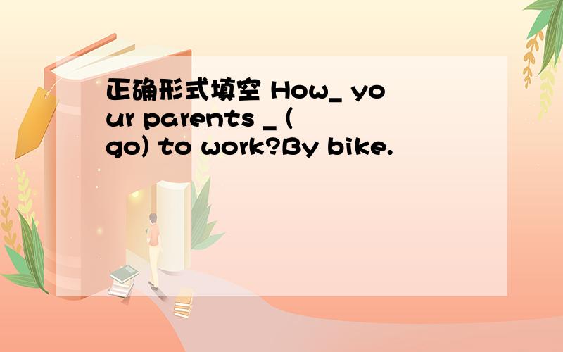 正确形式填空 How_ your parents _ (go) to work?By bike.