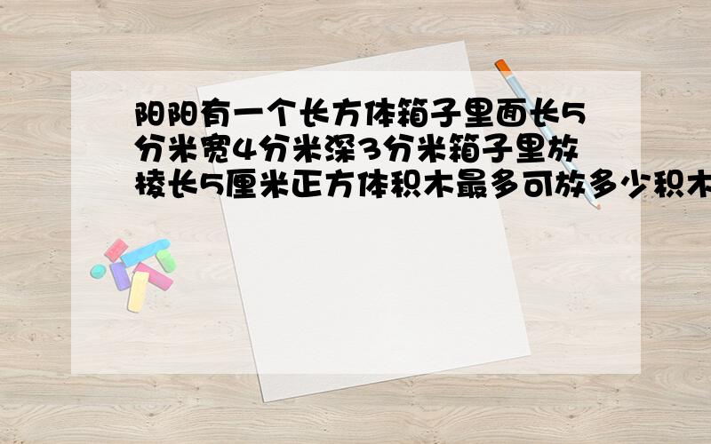 阳阳有一个长方体箱子里面长5分米宽4分米深3分米箱子里放棱长5厘米正方体积木最多可放多少积木.