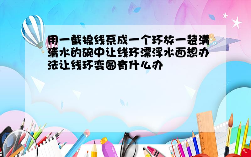 用一截棉线系成一个环放一装满清水的碗中让线环漂浮水面想办法让线环变圆有什么办