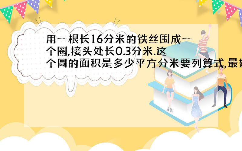 用一根长16分米的铁丝围成一个圈,接头处长0.3分米.这个圆的面积是多少平方分米要列算式,最好能讲解