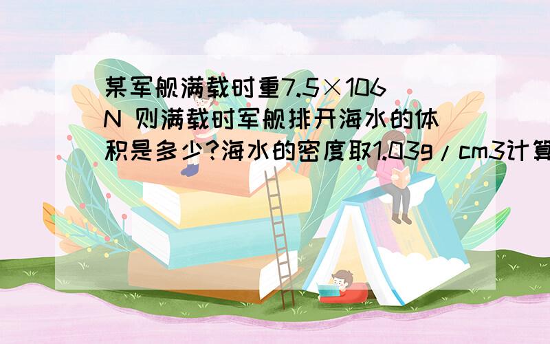 某军舰满载时重7.5×106N 则满载时军舰排开海水的体积是多少?海水的密度取1.03g/cm3计算结果保留2位小数