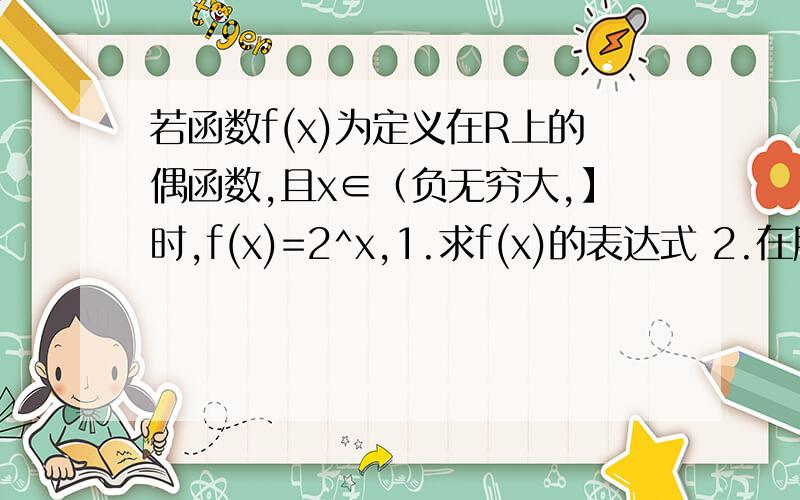 若函数f(x)为定义在R上的偶函数,且x∈（负无穷大,】时,f(x)=2^x,1.求f(x)的表达式 2.在所给的坐标系