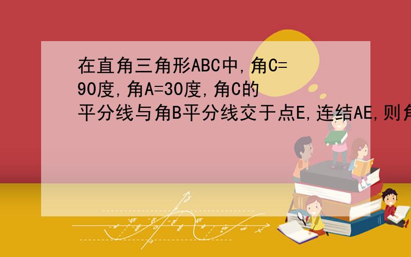 在直角三角形ABC中,角C=90度,角A=30度,角C的平分线与角B平分线交于点E,连结AE,则角AEB是多少度