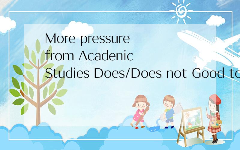 More pressure from Acadenic Studies Does/Does not Good to us