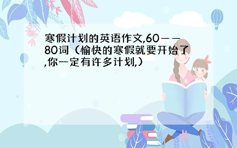 寒假计划的英语作文,60——80词（愉快的寒假就要开始了,你一定有许多计划,)