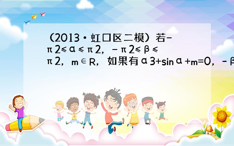 （2013•虹口区二模）若−π2≤α≤π2，−π2≤β≤π2，m∈R，如果有α3+sinα+m=0，-β3-sinβ+m