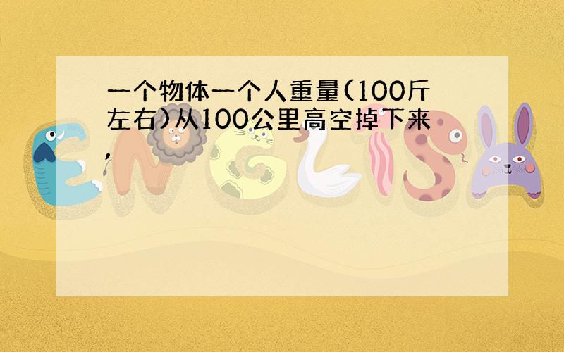 一个物体一个人重量(100斤左右)从100公里高空掉下来,