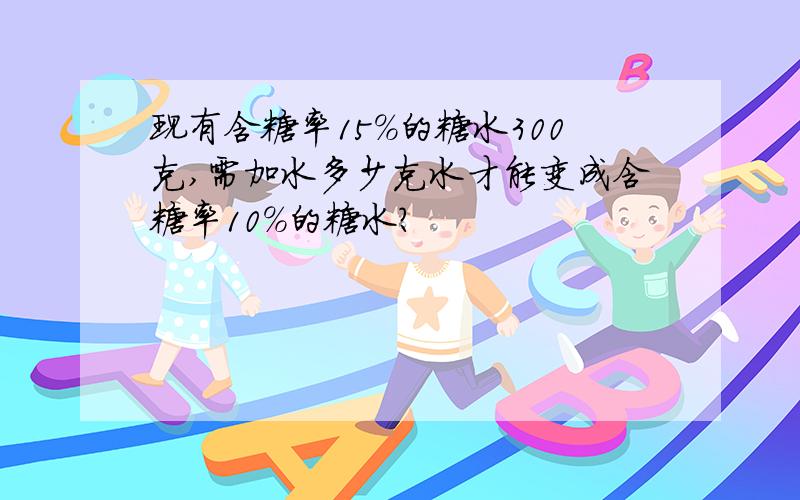 现有含糖率15％的糖水300克,需加水多少克水才能变成含糖率10％的糖水?