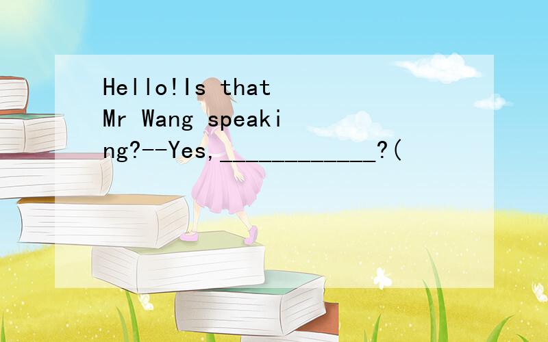 Hello!Is that Mr Wang speaking?--Yes,____________?(