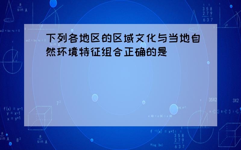 下列各地区的区域文化与当地自然环境特征组合正确的是