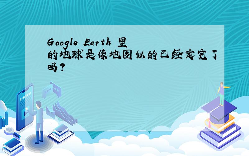 Google Earth 里的地球是像地图似的已经定完了吗?