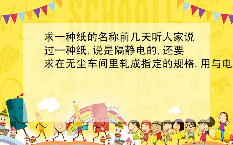 求一种纸的名称前几天听人家说过一种纸,说是隔静电的,还要求在无尘车间里轧成指定的规格,用与电子厂,纸张表面很滑,不易撕破