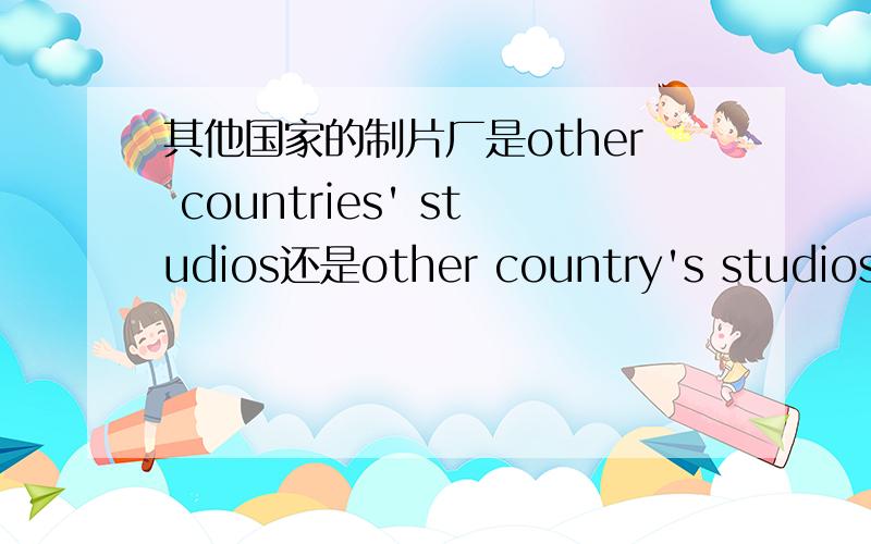 其他国家的制片厂是other countries' studios还是other country's studios