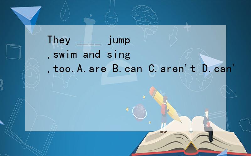 They ____ jump,swim and sing,too.A.are B.can C.aren't D.can'