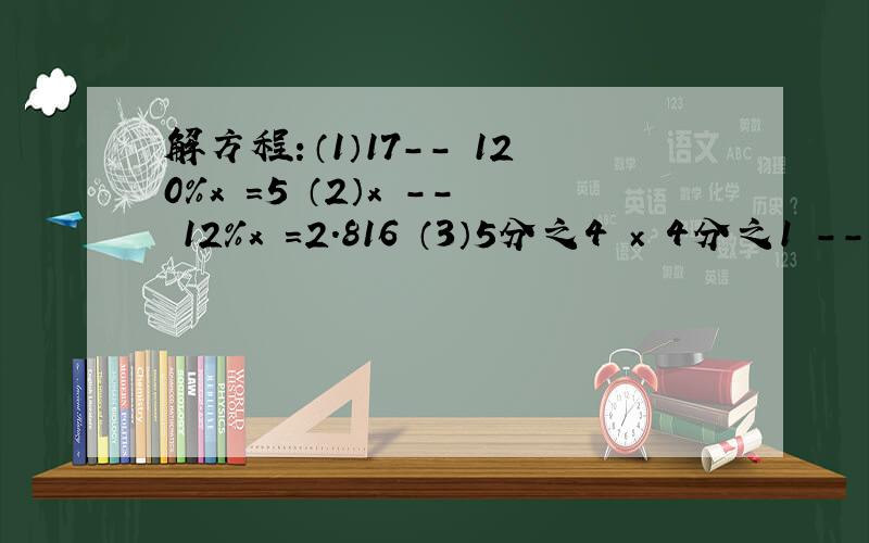 解方程：（1）17-- 120％x =5 （2）x -- 12％x =2.816 （3）5分之4 × 4分之1 -- 2