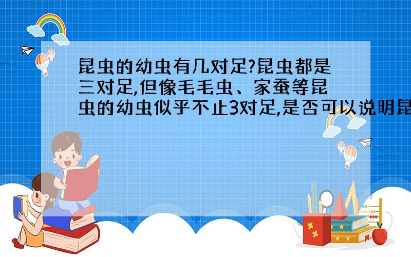 昆虫的幼虫有几对足?昆虫都是三对足,但像毛毛虫、家蚕等昆虫的幼虫似乎不止3对足,是否可以说明昆虫由多足类进化而来?