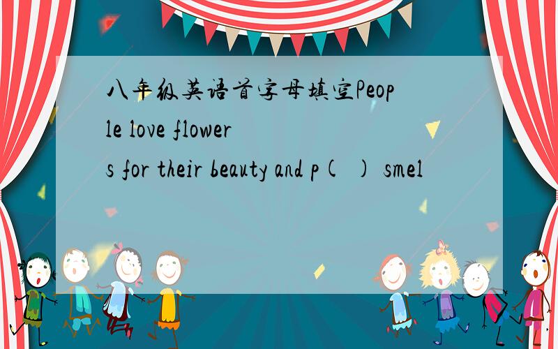 八年级英语首字母填空People love flowers for their beauty and p( ) smel