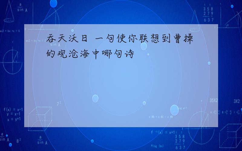 吞天沃日 一句使你联想到曹操的观沧海中哪句诗