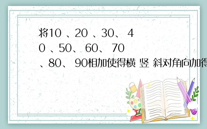 将10 、20 、30、 40 、50、 60、 70 、80、 90相加使得横 竖 斜对角向加得到的数相等图是3列3行