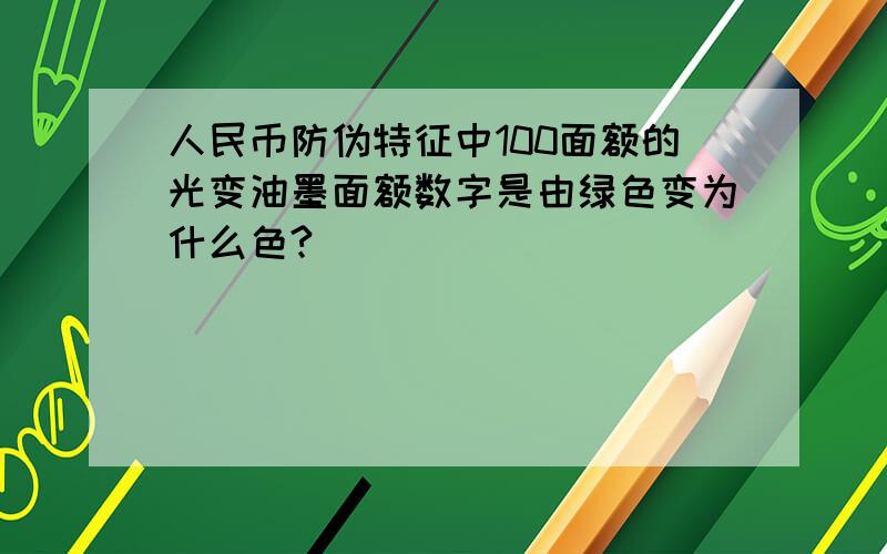 人民币防伪特征中100面额的光变油墨面额数字是由绿色变为什么色?