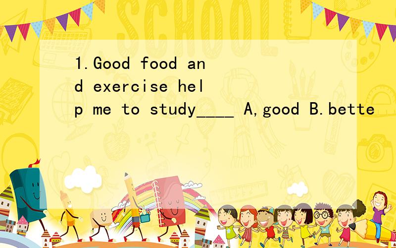 1.Good food and exercise help me to study____ A,good B.bette