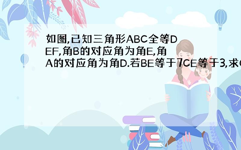 如图,已知三角形ABC全等DEF,角B的对应角为角E,角A的对应角为角D.若BE等于7CE等于3,求CF的长