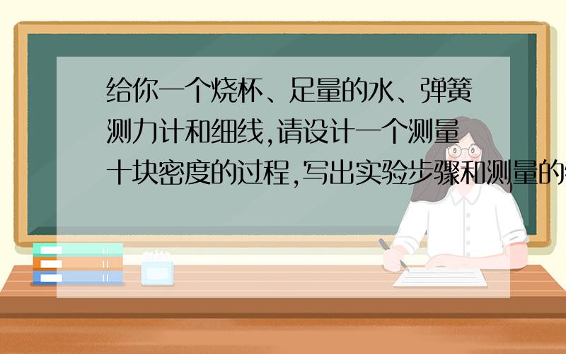 给你一个烧杯、足量的水、弹簧测力计和细线,请设计一个测量十块密度的过程,写出实验步骤和测量的物理量,并推导出计算过程.