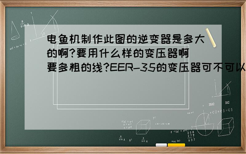 电鱼机制作此图的逆变器是多大的啊?要用什么样的变压器啊 要多粗的线?EER-35的变压器可不可以呀?那位师傅,