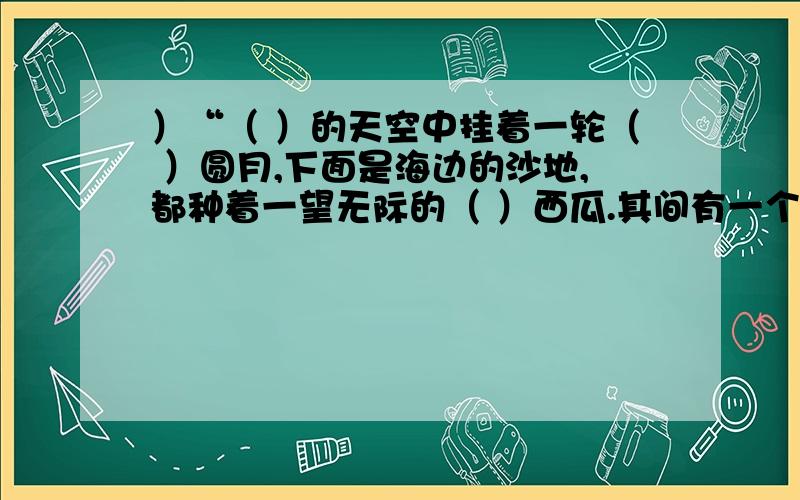 ）“（ ）的天空中挂着一轮（ ）圆月,下面是海边的沙地,都种着一望无际的（ ）西瓜.其间有一个十一二岁