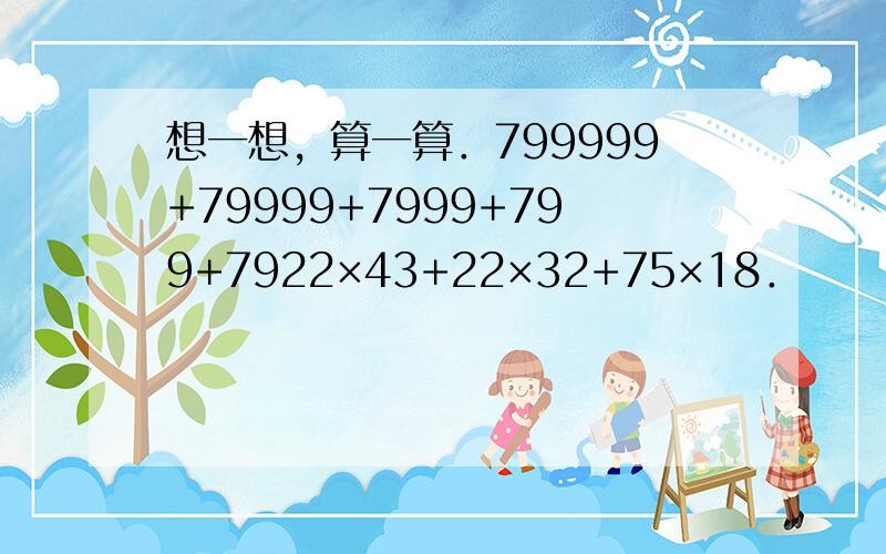 想一想，算一算．799999+79999+7999+799+7922×43+22×32+75×18．