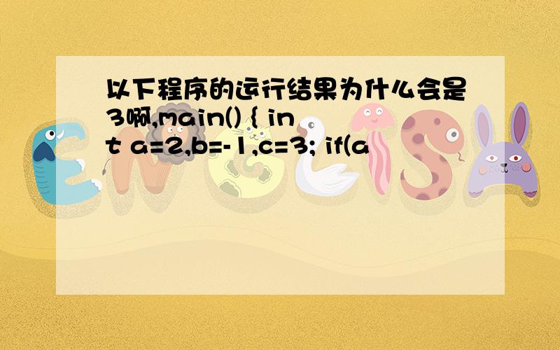 以下程序的运行结果为什么会是3啊,main() { int a=2,b=-1,c=3; if(a