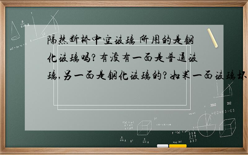 隔热断桥中空玻璃 所用的是钢化玻璃吗?有没有一面是普通玻璃,另一面是钢化玻璃的?如果一面玻璃坏了,是不是就换一面就行了呢