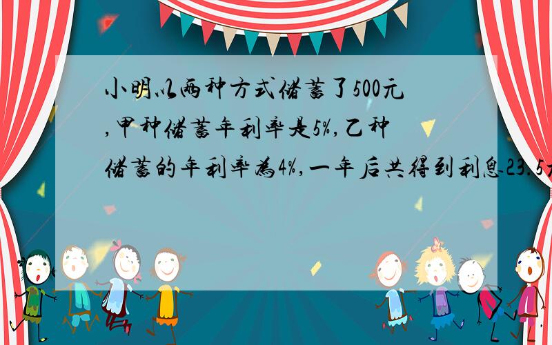 小明以两种方式储蓄了500元,甲种储蓄年利率是5%,乙种储蓄的年利率为4%,一年后共得到利息23.5元,小明两