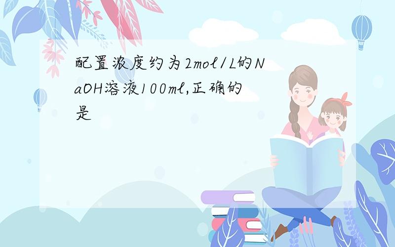 配置浓度约为2mol/L的NaOH溶液100ml,正确的是