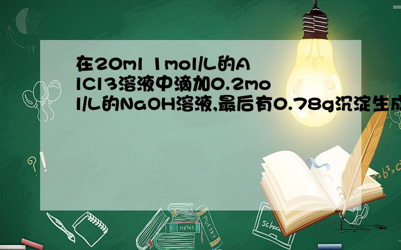 在20ml 1mol/L的AlCl3溶液中滴加0.2mol/L的NaOH溶液,最后有0.78g沉淀生成,加入的NaOH体