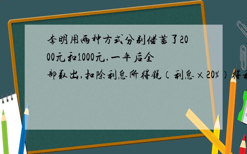 李明用两种方式分别储蓄了2000元和1000元,一年后全部取出,扣除利息所得锐（利息×20%）得利息43.92元,已知这